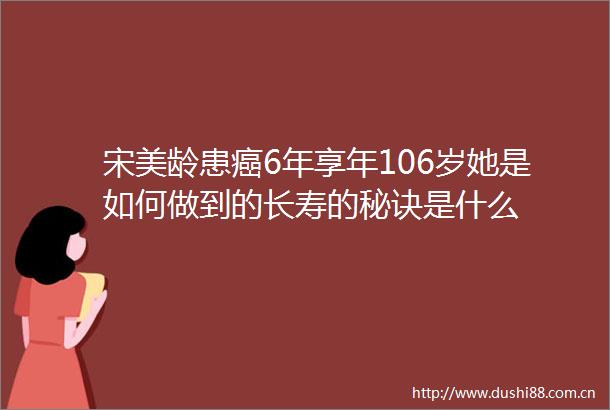 宋美龄患癌6年享年106岁她是如何做到的长寿的秘诀是什么