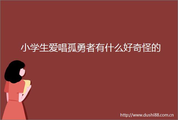 小学生爱唱孤勇者有什么好奇怪的