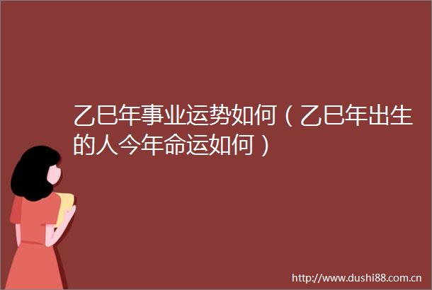 乙巳年事业运势如何（乙巳年出生的人今年命运如何）