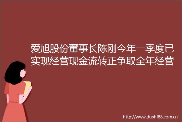 爱旭股份董事长陈刚今年一季度已实现经营现金流转正争取全年经营改善
