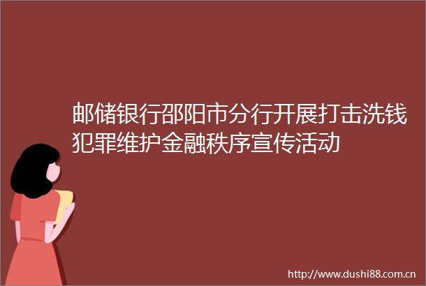 邮储银行邵阳市分行开展打击洗钱维护金融秩序宣传活动