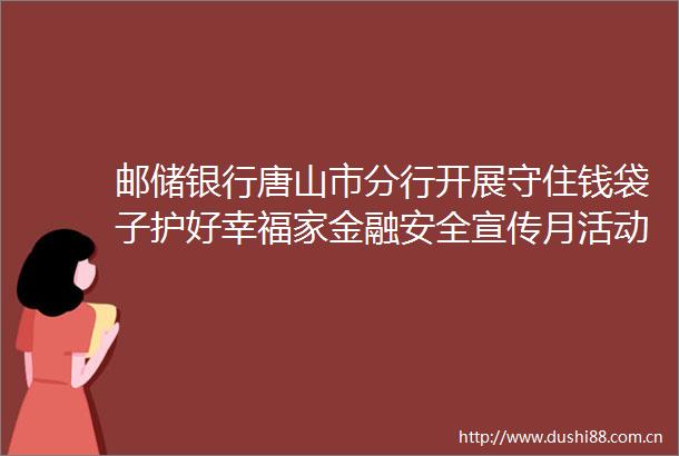 邮储银行唐山市分行开展守住钱袋子护好幸福家金融安全宣传月活动