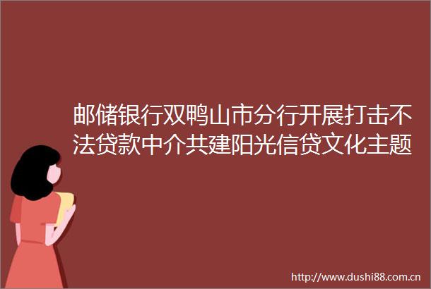 邮储银行双鸭山市分行开展打击不法中介共建阳光信贷文化主题宣传周活动