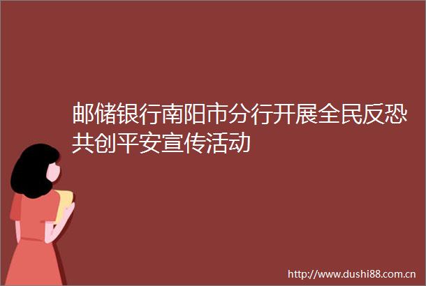 邮储银行南阳市分行开展全民反恐共创平安宣传活动