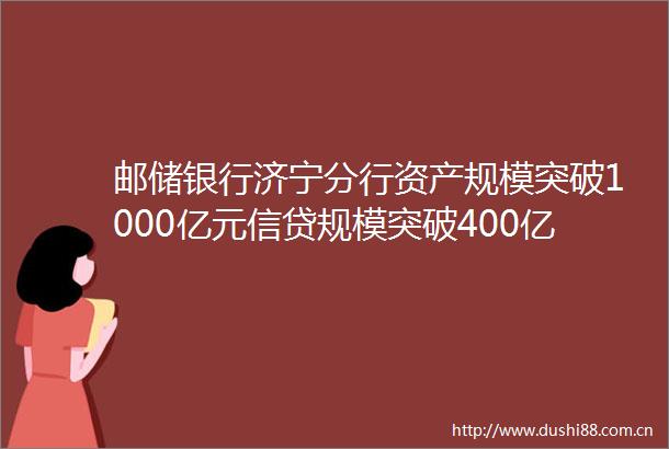 邮储银行济宁分行资产规模突破1000亿元信贷规模突破400亿元