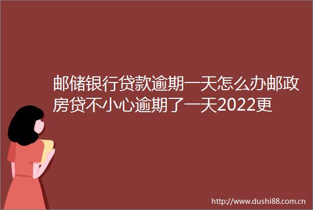 邮储银行逾期一天怎么办邮政房贷不小心逾期了一天2022更新中