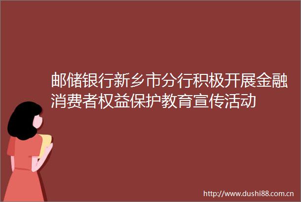 邮储银行新乡市分行积极开展金融消费者权益保护教育宣传活动