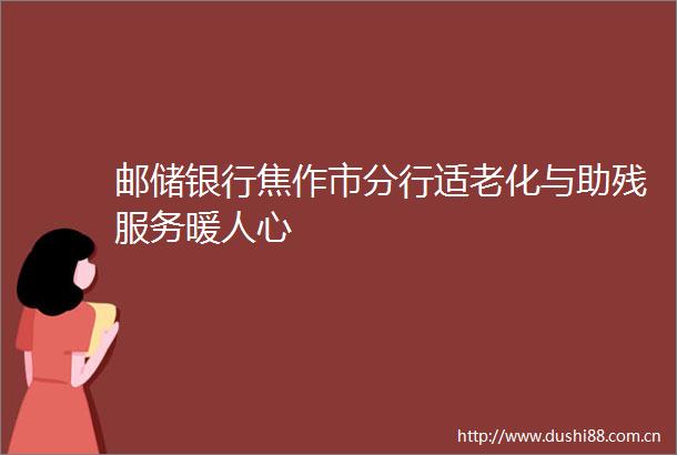 邮储银行焦作市分行适老化与助残服务暖人心