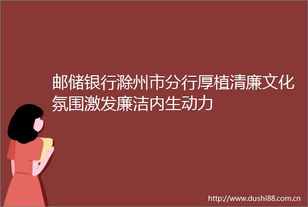 邮储银行滁州市分行厚植清廉文化氛围激发廉洁内生动力