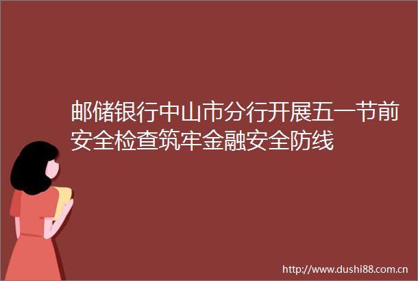 邮储银行中山市分行开展五一节前安全检查筑牢金融安全防线