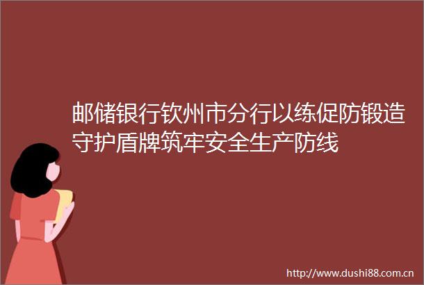 邮储银行钦州市分行以练促防锻造守护盾牌筑牢安全生产防线