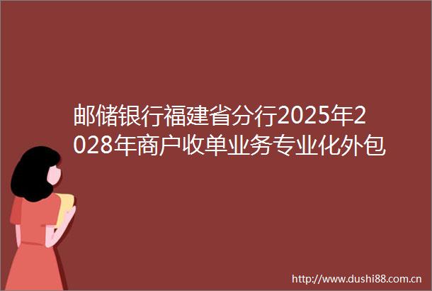 邮储银行福建省分行2025年2028年商户收单业务专业化外包服务项目招标