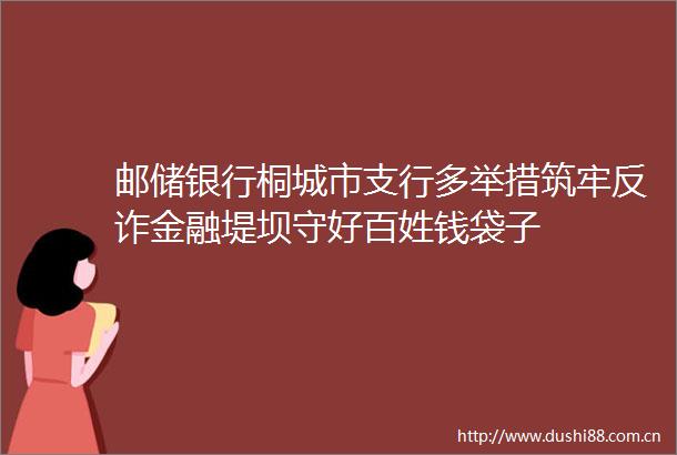 邮储银行桐城市支行多举措筑牢反诈金融堤坝守好百姓钱袋子