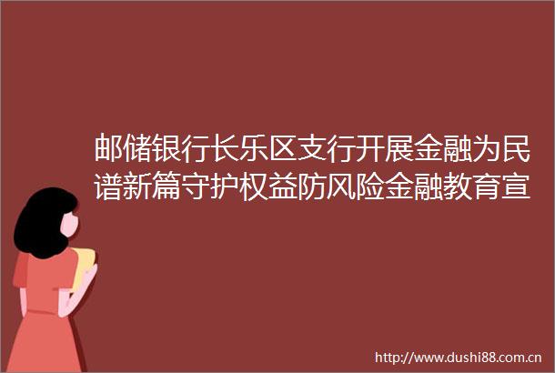 邮储银行长乐区支行开展金融为民谱新篇守护权益防风险金融教育宣传活动