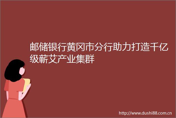 邮储银行黄冈市分行助力打造千亿级蕲艾产业集群