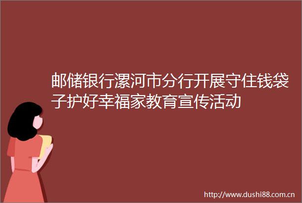 邮储银行漯河市分行开展守住钱袋子护好幸福家教育宣传活动