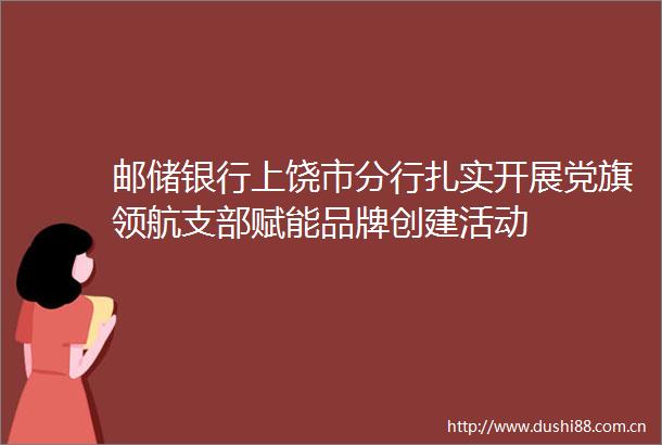 邮储银行上饶市分行扎实开展党旗领航支部赋能品牌创建活动