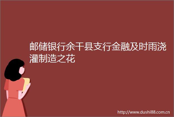 邮储银行余干县支行金融及时雨浇灌制造之花