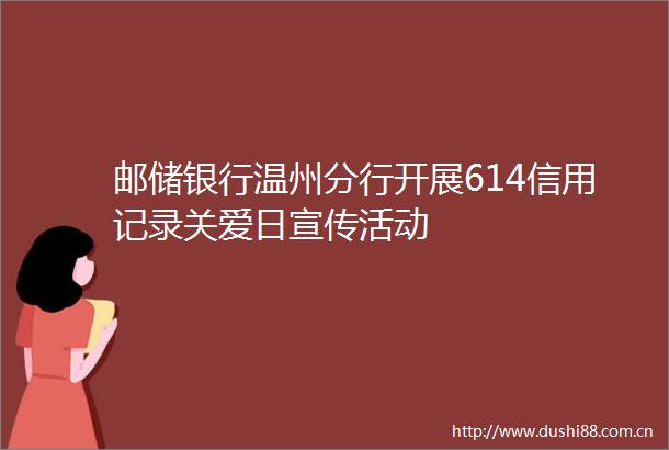 邮储银行温州分行开展614信用记录关爱日宣传活动