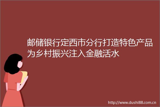 邮储银行定西市分行打造特色产品为乡村振兴注入金融活水
