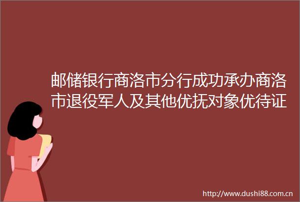邮储银行商洛市分行成功承办商洛市退役军人及其他优抚对象优待证首发仪式