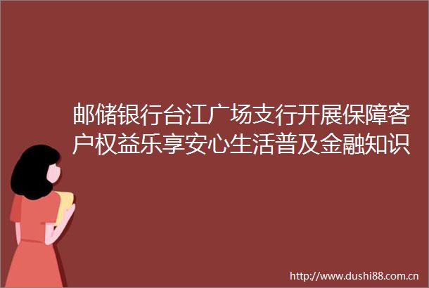 邮储银行台江广场支行开展保障客户权益乐享安心生活普及金融知识万里行活动