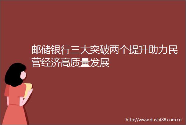 邮储银行三大突破两个提升助力民营经济高质量发展