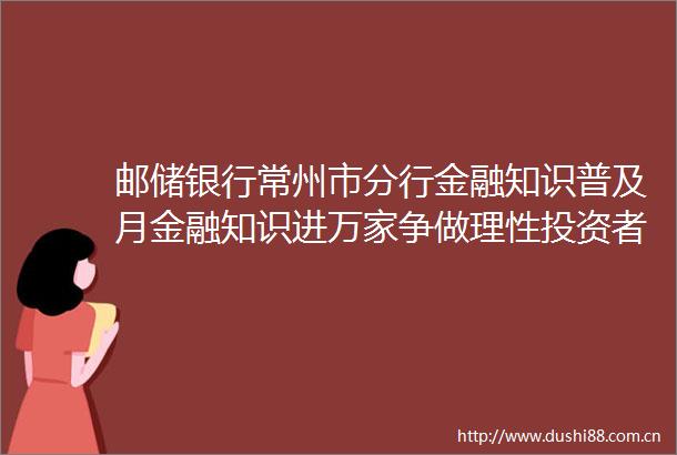 邮储银行常州市分行金融知识普及月金融知识进万家争做理性投资者争做金融好网民