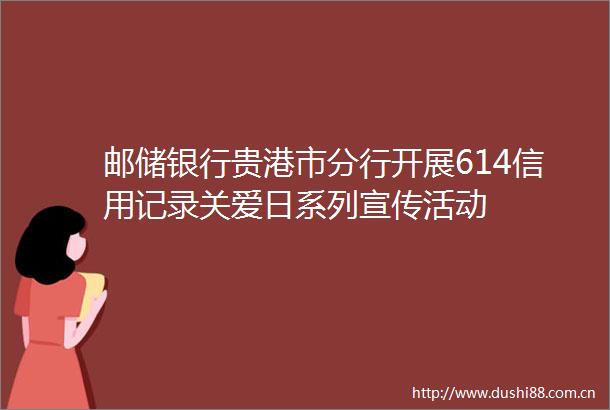 邮储银行贵港市分行开展614信用记录关爱日系列宣传活动