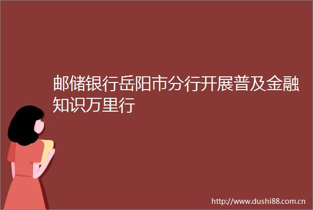 邮储银行岳阳市分行开展普及金融知识万里行