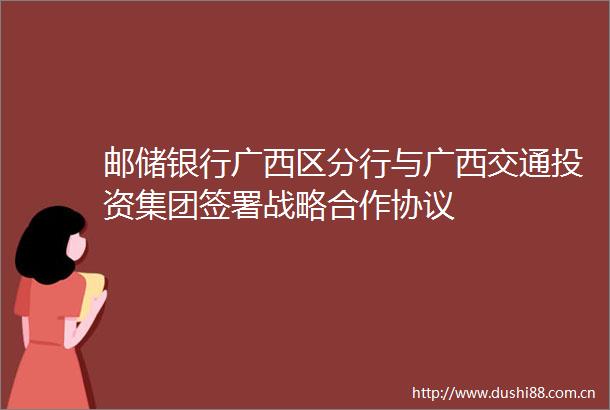 邮储银行广西区分行与广西交通投资集团签署战略合作协议