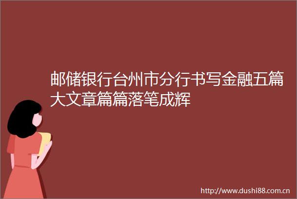 邮储银行台州市分行书写金融五篇大文章篇篇落笔成辉