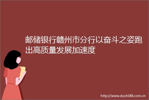 邮储银行赣州市分行以奋斗之姿跑出高质量发展加速度