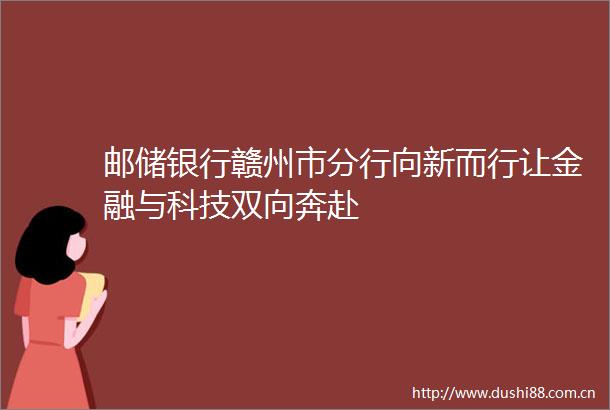 邮储银行赣州市分行向新而行让金融与科技双向奔赴