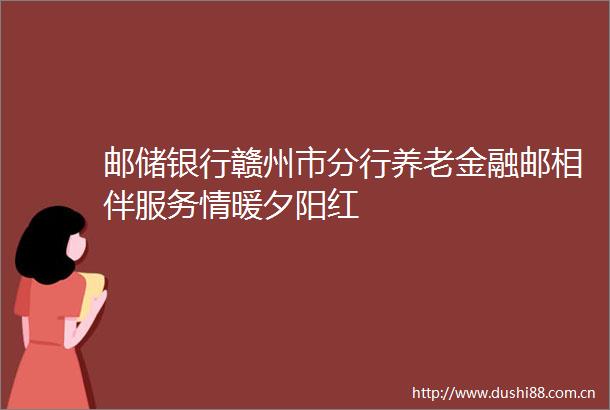 邮储银行赣州市分行养老金融邮相伴服务情暖夕阳红