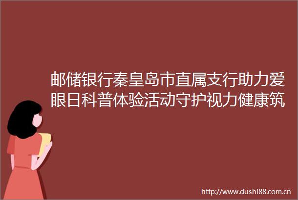 邮储银行秦皇岛市直属支行助力爱眼日科普体验活动守护视力健康筑牢金融安全防线