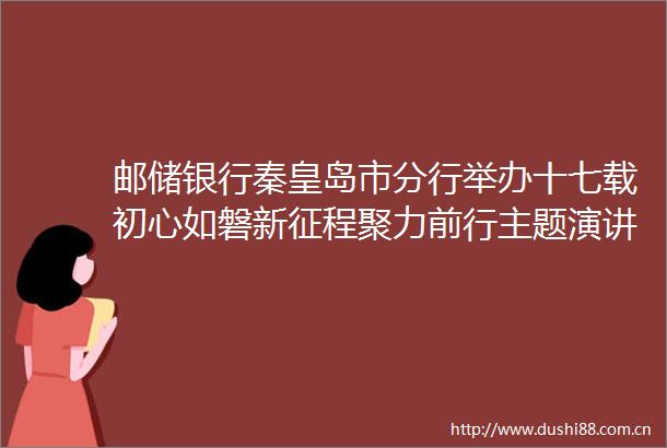 邮储银行秦皇岛市分行举办十七载初心如磐新征程聚力前行主题演讲比赛