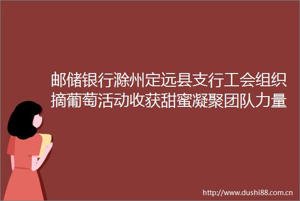 邮储银行滁州定远县支行工会组织摘葡萄活动收获甜蜜凝聚团队力量