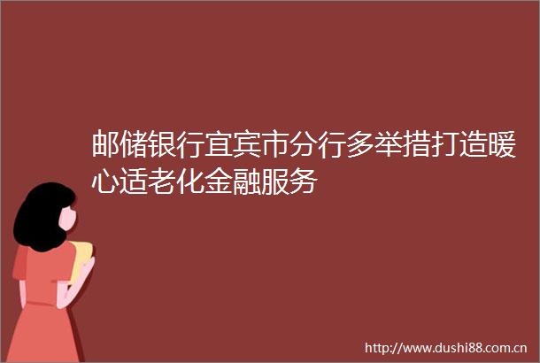 邮储银行宜宾市分行多举措打造暖心适老化金融服务