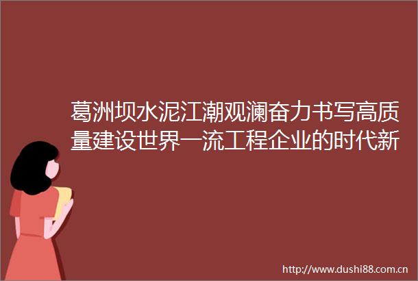 葛洲坝水泥江潮观澜奋力书写高质量建设世界一流工程企业的时代新篇