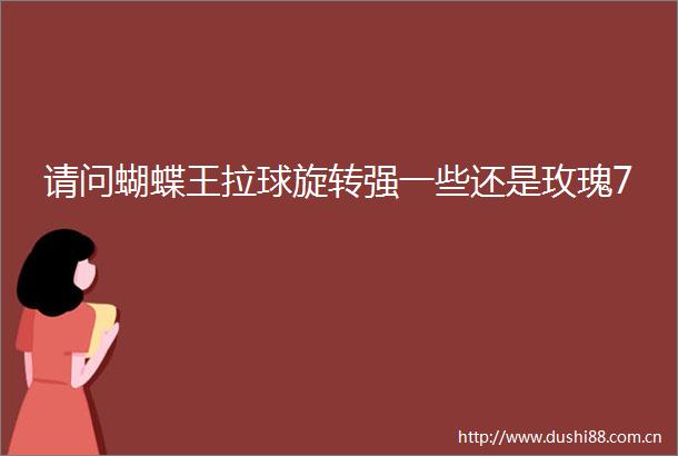 请问蝴蝶王拉球旋转强一些还是玫瑰7