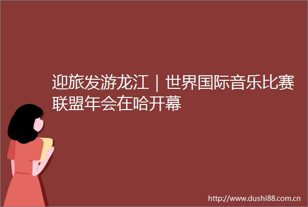 迎旅发游龙江｜世界国际音乐比赛联盟年会在哈开幕