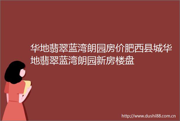 华地翡翠蓝湾朗园房价肥西县城华地翡翠蓝湾朗园新房楼盘