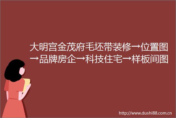 大明宫金茂府毛坯带装修→位置图→品牌房企→科技住宅→样板间图