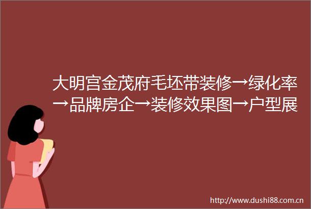 大明宫金茂府毛坯带装修→绿化率→品牌房企→装修效果图→户型展示