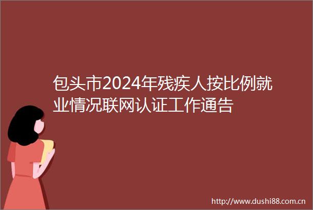 包头市2024年残疾人按比例就业情况联网认证工作通告