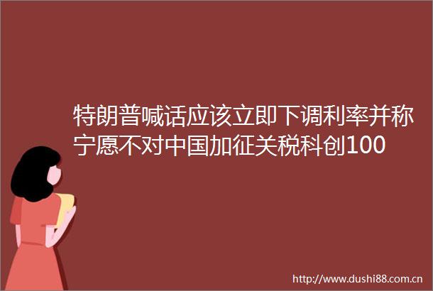 特朗普喊话应该立即下调利率并称宁愿不对加征关税科创100ETF基金588220快速拉升涨近2