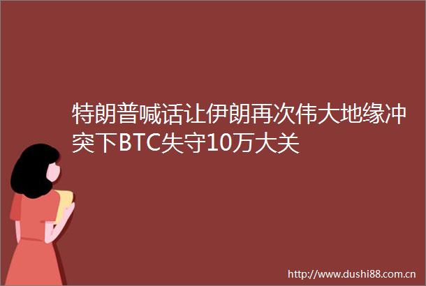 特朗普喊话让伊朗再次伟大地缘冲突下BTC失守10万大关