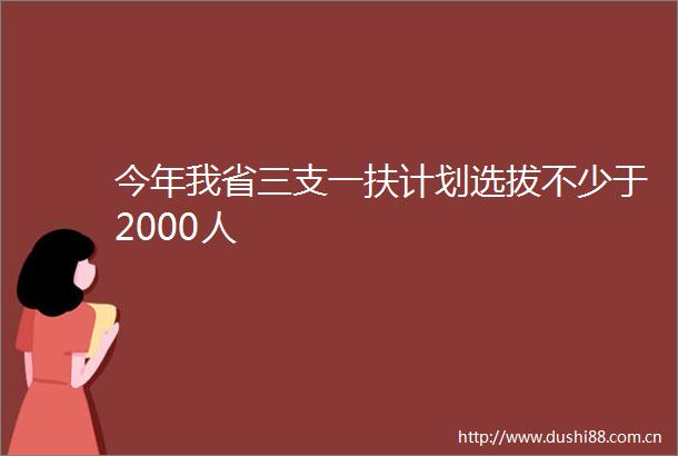 今年我省三支一扶计划选拔不少于2000人