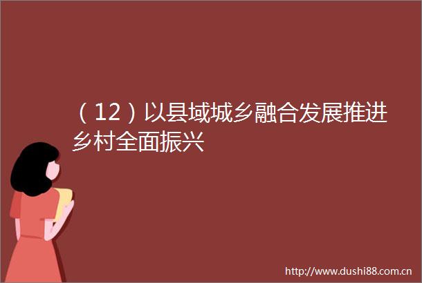（12）以县域城乡融合发展推进乡村全面振兴